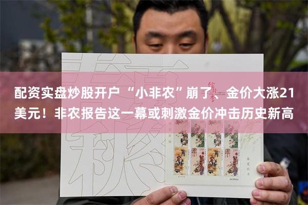配资实盘炒股开户 “小非农”崩了、金价大涨21美元！非农报告这一幕或刺激金价冲击历史新高