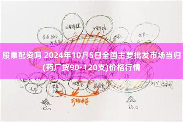股票配资吗 2024年10月5日全国主要批发市场当归(药厂货90-120支)价格行情