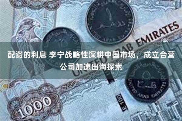 配资的利息 李宁战略性深耕中国市场，成立合营公司加速出海探索