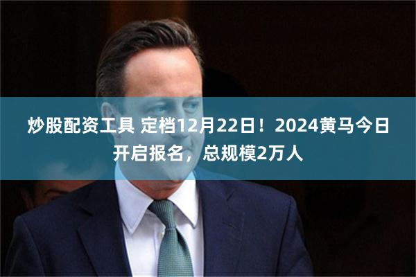 炒股配资工具 定档12月22日！2024黄马今日开启报名，总规模2万人