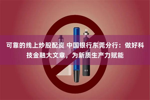 可靠的线上炒股配资 中国银行东莞分行：做好科技金融大文章，为新质生产力赋能