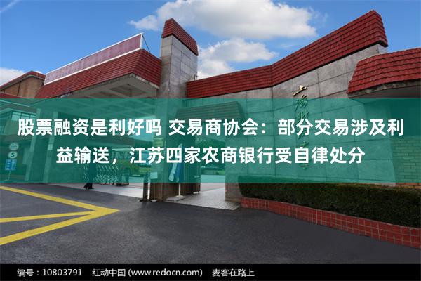 股票融资是利好吗 交易商协会：部分交易涉及利益输送，江苏四家农商银行受自律处分