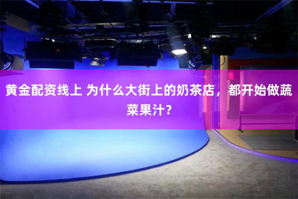 黄金配资线上 为什么大街上的奶茶店，都开始做蔬菜果汁？
