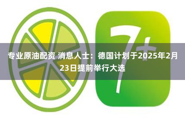 专业原油配资 消息人士：德国计划于2025年2月23日提前举行大选