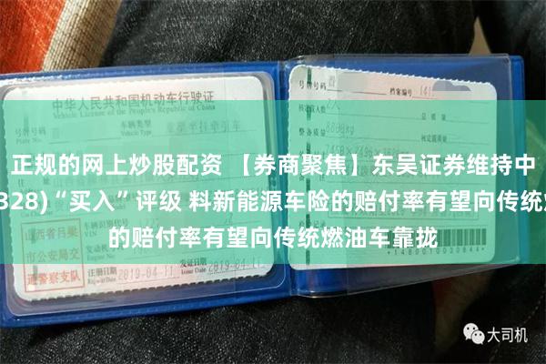正规的网上炒股配资 【券商聚焦】东吴证券维持中国财险(02328)“买入”评级 料新能源车险的赔付率有望向传统燃油车靠拢