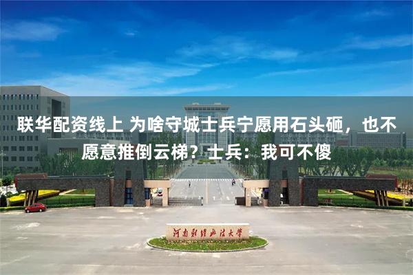 联华配资线上 为啥守城士兵宁愿用石头砸，也不愿意推倒云梯？士兵：我可不傻