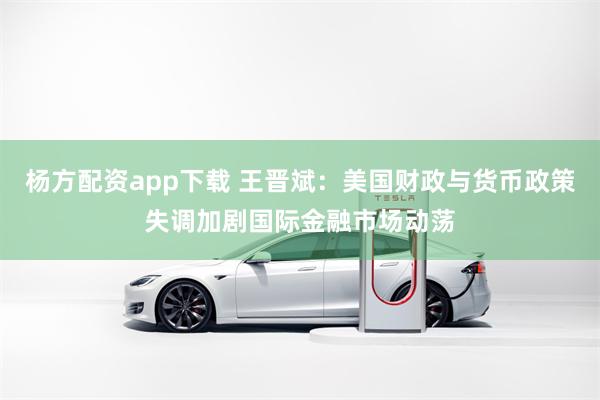 杨方配资app下载 王晋斌：美国财政与货币政策失调加剧国际金融市场动荡