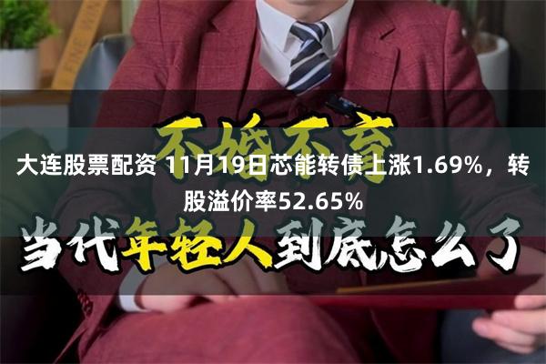 大连股票配资 11月19日芯能转债上涨1.69%，转股溢价率52.65%