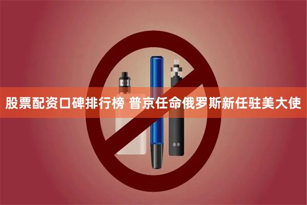 股票配资口碑排行榜 普京任命俄罗斯新任驻美大使
