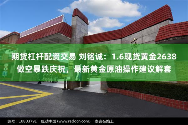 期货杠杆配资交易 刘铭诚：1.6现货黄金2638做空暴跌庆祝，最新黄金原油操作建议解套