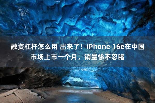 融资杠杆怎么用 出来了！iPhone 16e在中国市场上市一个月，销量惨不忍睹