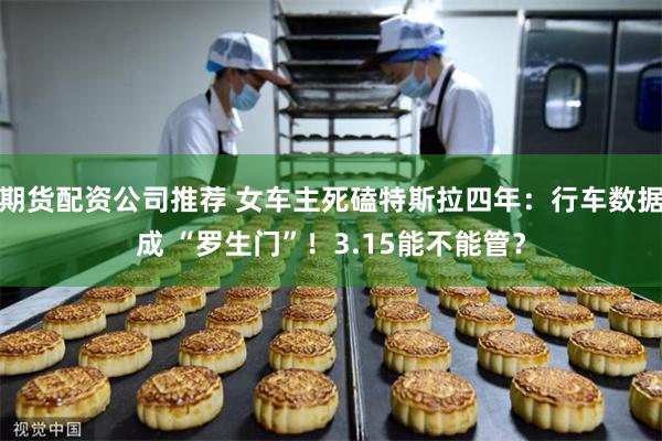 期货配资公司推荐 女车主死磕特斯拉四年：行车数据成 “罗生门”！3.15能不能管？