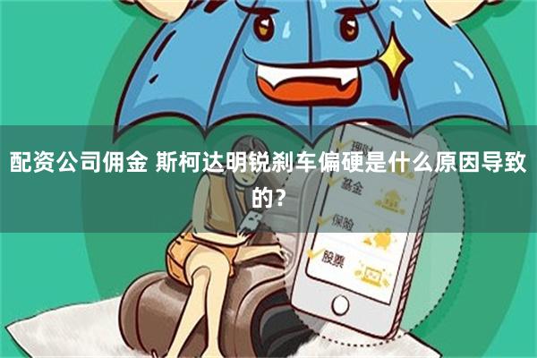 配资公司佣金 斯柯达明锐刹车偏硬是什么原因导致的？