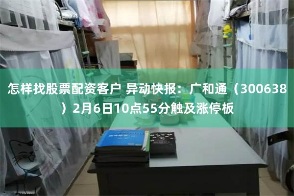 怎样找股票配资客户 异动快报：广和通（300638）2月6日10点55分触及涨停板