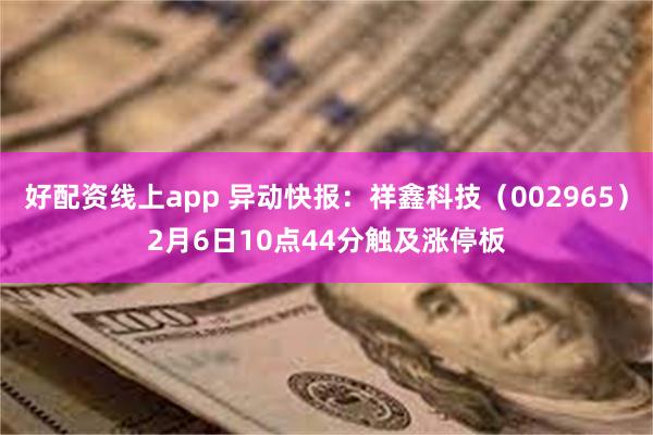 好配资线上app 异动快报：祥鑫科技（002965）2月6日10点44分触及涨停板