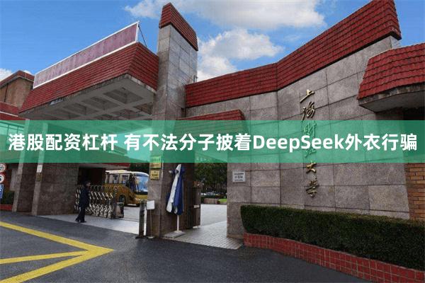 港股配资杠杆 有不法分子披着DeepSeek外衣行骗