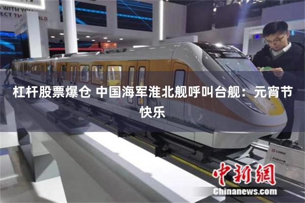 杠杆股票爆仓 中国海军淮北舰呼叫台舰：元宵节快乐