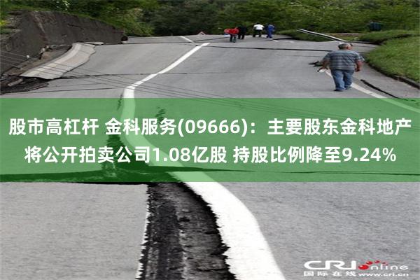 股市高杠杆 金科服务(09666)：主要股东金科地产将公开拍卖公司1.08亿股 持股比例降至9.24%