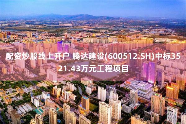 配资炒股线上开户 腾达建设(600512.SH)中标3521.43万元工程项目