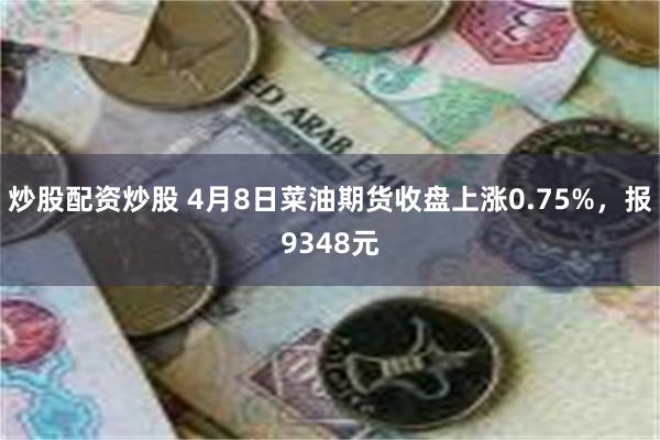 炒股配资炒股 4月8日菜油期货收盘上涨0.75%，报9348元
