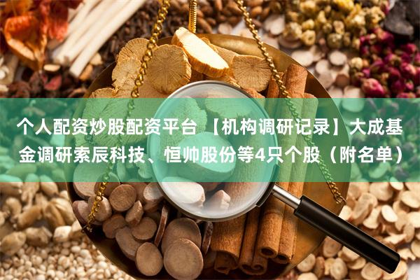 个人配资炒股配资平台 【机构调研记录】大成基金调研索辰科技、恒帅股份等4只个股（附名单）