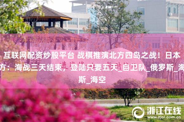互联网配资炒股平台 战棋推演北方四岛之战！日本军方：海战三天结束，登陆只要五天_自卫队_俄罗斯_海空