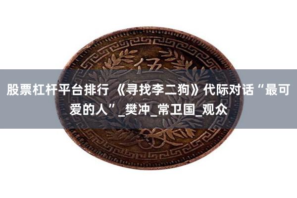 股票杠杆平台排行 《寻找李二狗》代际对话“最可爱的人”_樊冲_常卫国_观众