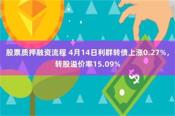 股票质押融资流程 4月14日利群转债上涨0.27%，转股溢价率15.09%