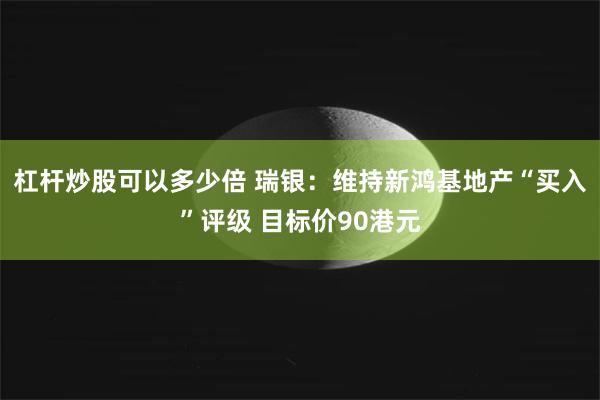 杠杆炒股可以多少倍 瑞银：维持新鸿基地产“买入”评级 目标价90港元