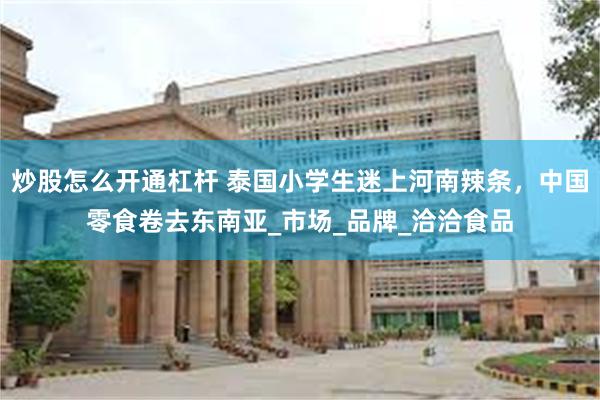 炒股怎么开通杠杆 泰国小学生迷上河南辣条，中国零食卷去东南亚_市场_品牌_洽洽食品