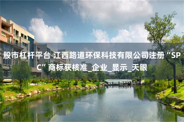 股市杠杆平台 江西路道环保科技有限公司注册“SPC”商标获核准_企业_显示_天眼