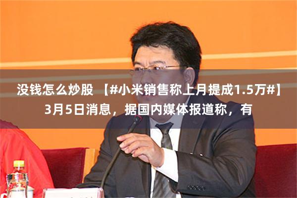 没钱怎么炒股 【#小米销售称上月提成1.5万#】3月5日消息，据国内媒体报道称，有