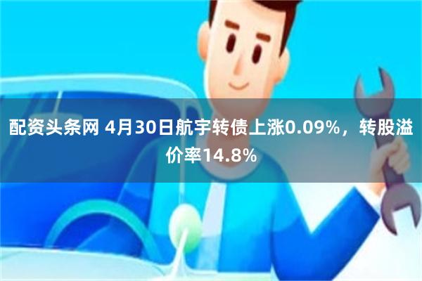 配资头条网 4月30日航宇转债上涨0.09%，转股溢价率14.8%