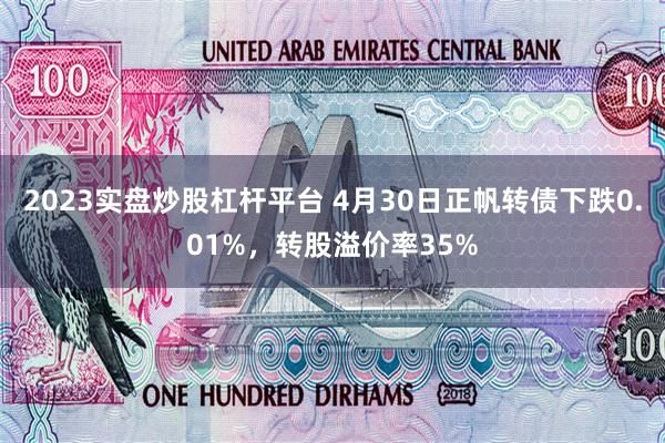 2023实盘炒股杠杆平台 4月30日正帆转债下跌0.01%，转股溢价率35%