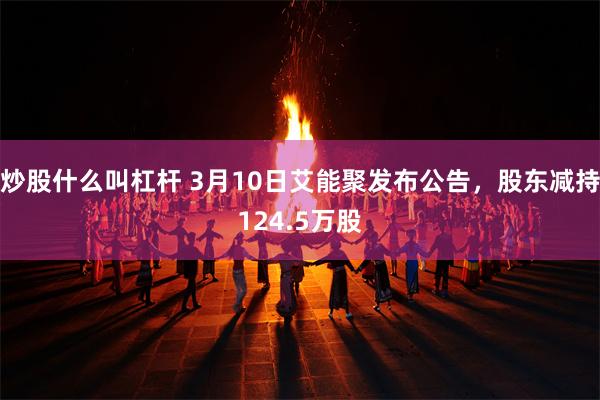 炒股什么叫杠杆 3月10日艾能聚发布公告，股东减持124.5万股