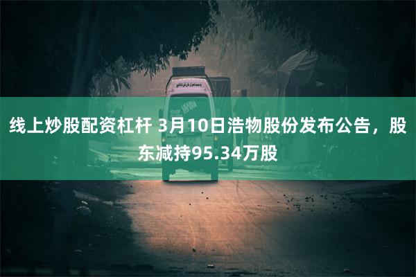 线上炒股配资杠杆 3月10日浩物股份发布公告，股东减持95.34万股
