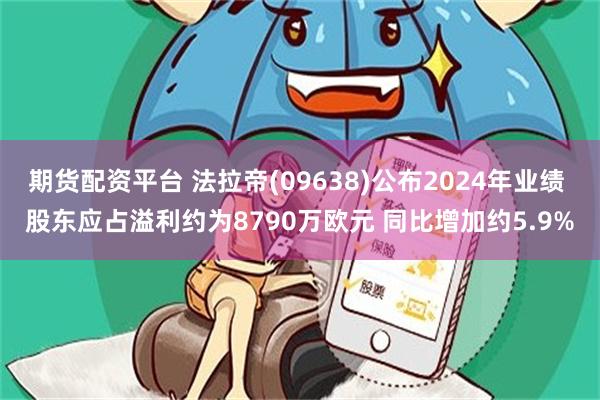 期货配资平台 法拉帝(09638)公布2024年业绩 股东应占溢利约为8790万欧元 同比增加约5.9%
