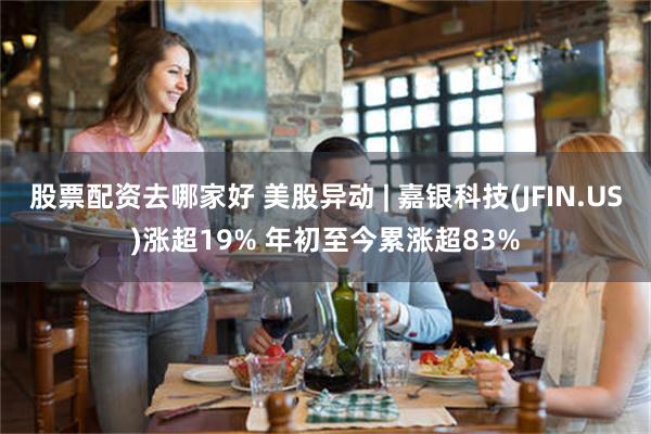 股票配资去哪家好 美股异动 | 嘉银科技(JFIN.US)涨超19% 年初至今累涨超83%