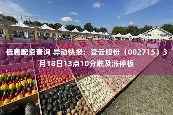 低息配资查询 异动快报：登云股份（002715）3月18日13点10分触及涨停板
