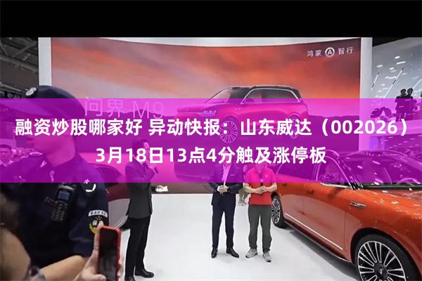融资炒股哪家好 异动快报：山东威达（002026）3月18日13点4分触及涨停板