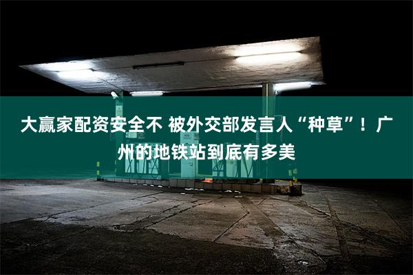 大赢家配资安全不 被外交部发言人“种草”！广州的地铁站到底有多美