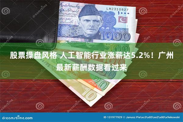 股票操盘风格 人工智能行业涨薪达5.2%！广州最新薪酬数据看过来