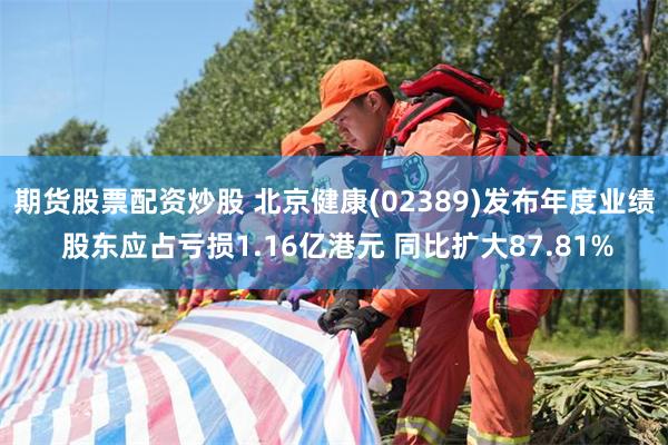 期货股票配资炒股 北京健康(02389)发布年度业绩 股东应占亏损1.16亿港元 同比扩大87.81%