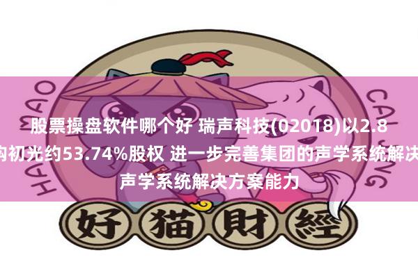 股票操盘软件哪个好 瑞声科技(02018)以2.88亿元收购初光约53.74%股权 进一步完善集团的声学系统解决方案能力