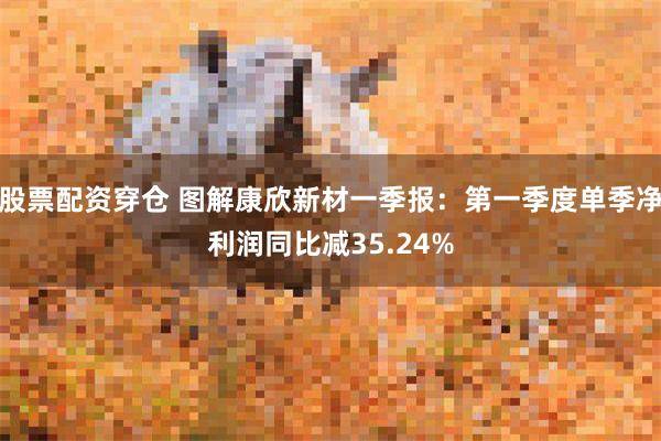 股票配资穿仓 图解康欣新材一季报：第一季度单季净利润同比减35.24%