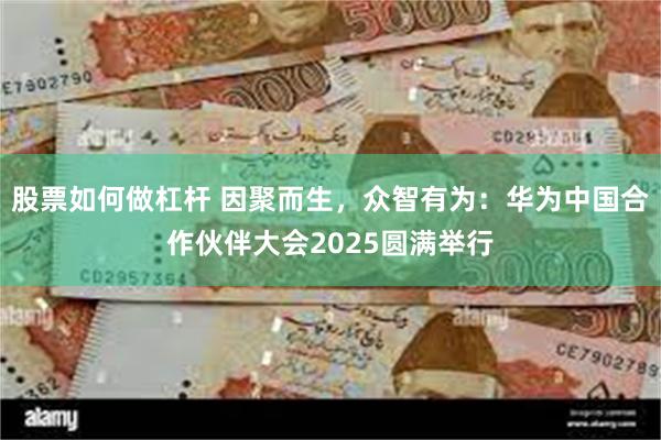 股票如何做杠杆 因聚而生，众智有为：华为中国合作伙伴大会2025圆满举行