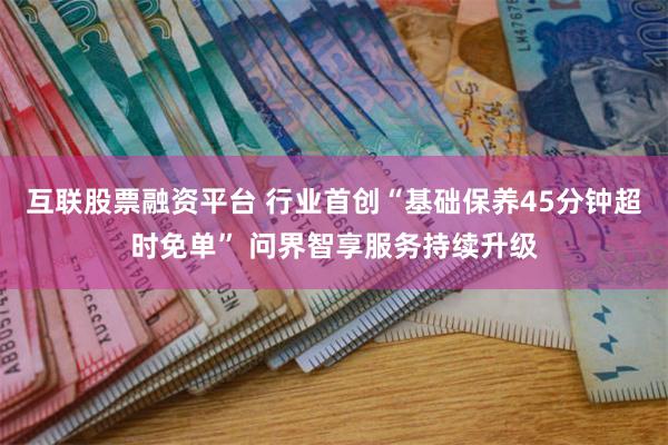 互联股票融资平台 行业首创“基础保养45分钟超时免单” 问界智享服务持续升级