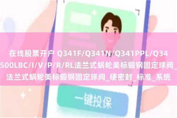在线股票开户 Q341F/Q341N/Q341PPL/Q341Y/Q341PEEK-1500LBC/I/V/P/R/RL法兰式蜗轮美标锻钢固定球阀_硬密封_标准_系统