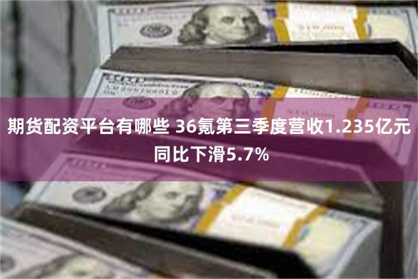 期货配资平台有哪些 36氪第三季度营收1.235亿元 同比下滑5.7%