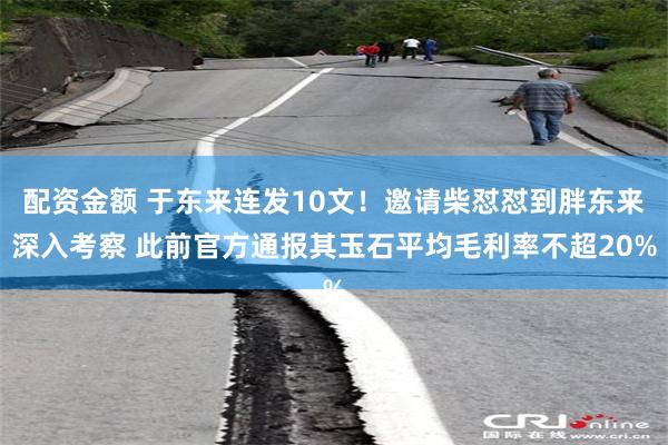 配资金额 于东来连发10文！邀请柴怼怼到胖东来深入考察 此前官方通报其玉石平均毛利率不超20%